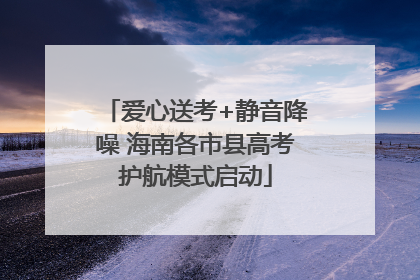 爱心送考+静音降噪 海南各市县高考护航模式启动