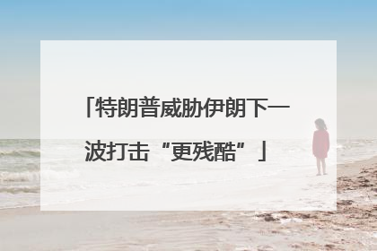 特朗普威胁伊朗下一波打击“更残酷”