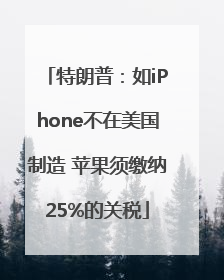 特朗普：如iPhone不在美国制造 苹果须缴纳25%的关税