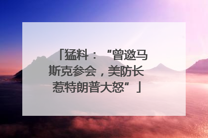 猛料：“曾邀马斯克参会，美防长惹特朗普大怒”