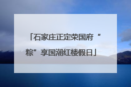 石家庄正定荣国府“粽”享国潮红楼假日