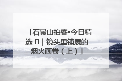 石景山拍客•今日精选 ㉓｜镜头里铺展的烟火画卷（上）