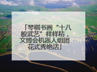 琴棋书画“十八般武艺”样样精，文博会机器人组团花式秀绝活