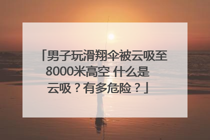 男子玩滑翔伞被云吸至8000米高空 什么是云吸？有多危险？