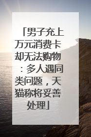 男子充上万元消费卡却无法购物：多人遇同类问题，天猫称将妥善处理