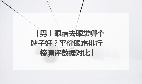 男士眼霜去眼袋哪个牌子好？平价眼霜排行榜测评数据对比