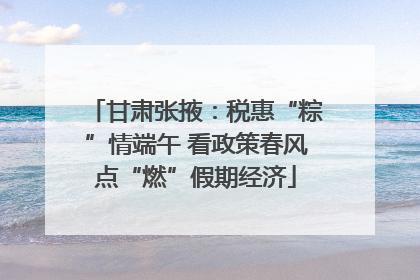甘肃张掖：税惠“粽”情端午 看政策春风点“燃”假期经济