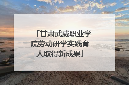甘肃武威职业学院劳动研学实践育人取得新成果