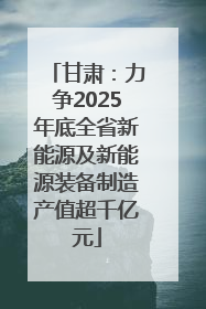 甘肃：力争2025年底全省新能源及新能源装备制造产值超千亿元