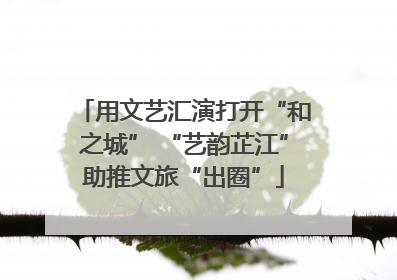 用文艺汇演打开“和之城” “艺韵芷江”助推文旅“出圈”