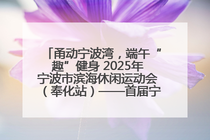 甬动宁波湾，端午“趣”健身 2025年宁波市滨海休闲运动会（奉化站）——首届宁波湾海洋运动会盛