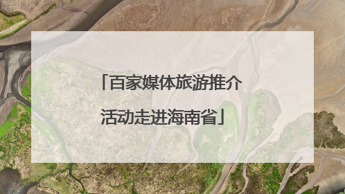 百家媒体旅游推介活动走进海南省