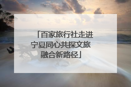 百家旅行社走进宁夏同心共探文旅融合新路径