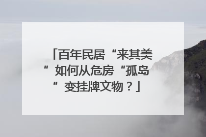 百年民居“来其美”如何从危房“孤岛”变挂牌文物？