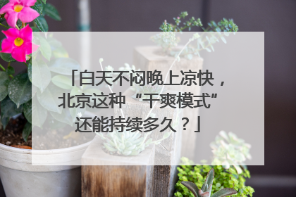 白天不闷晚上凉快，北京这种“干爽模式”还能持续多久？