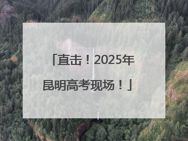直击！2025年昆明高考现场！