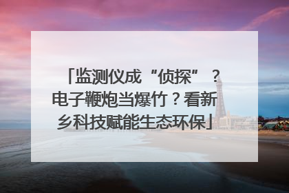 监测仪成“侦探”？电子鞭炮当爆竹？看新乡科技赋能生态环保