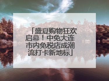 盛夏购物狂欢启幕！中免大连市内免税店成潮流打卡新地标