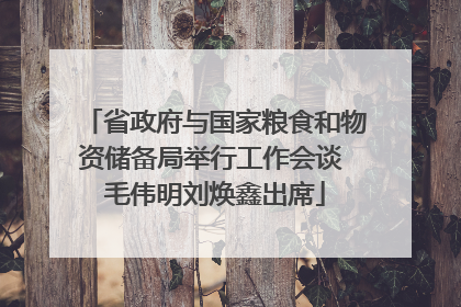 省政府与国家粮食和物资储备局举行工作会谈 毛伟明刘焕鑫出席