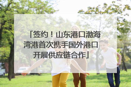 签约！山东港口渤海湾港首次携手国外港口开展供应链合作