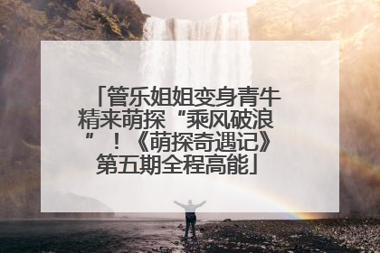 管乐姐姐变身青牛精来萌探“乘风破浪”！《萌探奇遇记》第五期全程高能