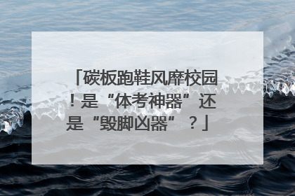 碳板跑鞋风靡校园！是“体考神器”还是“毁脚凶器”？