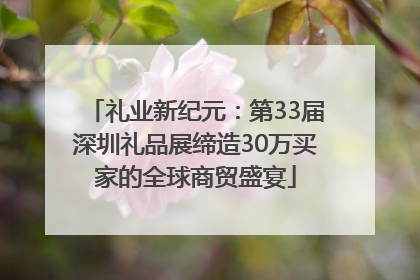 礼业新纪元：第33届深圳礼品展缔造30万买家的全球商贸盛宴