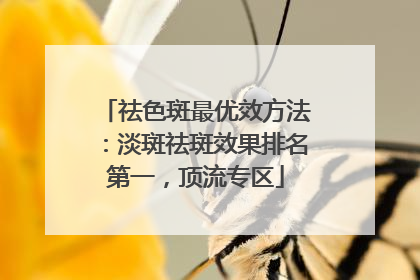 祛色斑最优效方法：淡斑祛斑效果排名第一，顶流专区