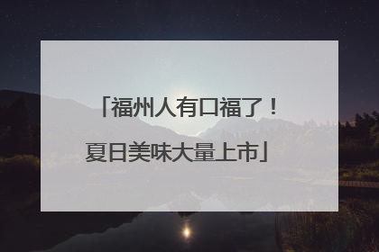福州人有口福了！夏日美味大量上市