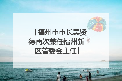 福州市市长吴贤德再次兼任福州新区管委会主任