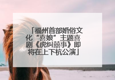 福州首部婚俗文化“喜娘”主题喜剧《虎纠囍事》即将在上下杭公演