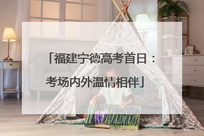 福建宁德高考首日：考场内外温情相伴