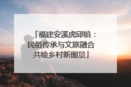 福建安溪虎邱镇：民俗传承与文旅融合共绘乡村新图景