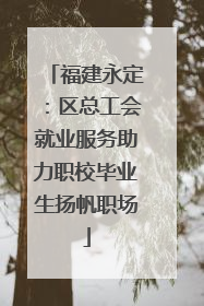 福建永定：区总工会就业服务助力职校毕业生扬帆职场