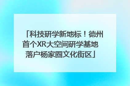 科技研学新地标！德州首个XR大空间研学基地落户杨家圈文化街区