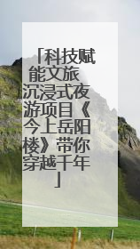 科技赋能文旅 沉浸式夜游项目《今上岳阳楼》带你穿越千年