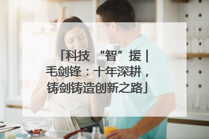 科技 “智”援｜毛剑锋：十年深耕，铸剑铸造创新之路
