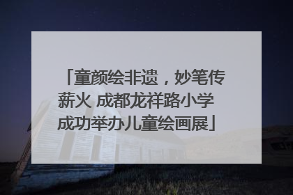 童颜绘非遗，妙笔传薪火 成都龙祥路小学成功举办儿童绘画展