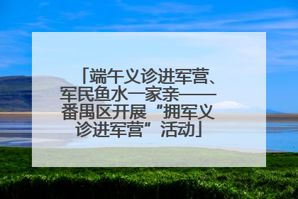 端午义诊进军营、军民鱼水一家亲——番禺区开展“拥军义诊进军营”活动