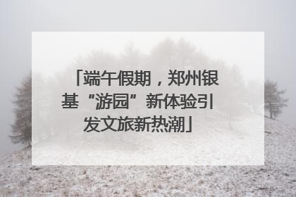端午假期，郑州银基“游园”新体验引发文旅新热潮