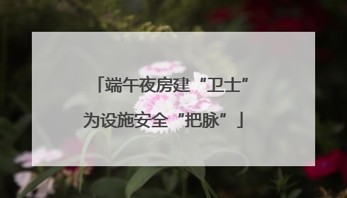 端午夜房建“卫士”为设施安全“把脉”