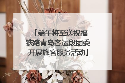 端午将至送祝福 铁路青岛客运段团委开展旅客服务活动