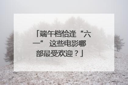 端午档恰逢“六一” 这些电影哪部最受欢迎？