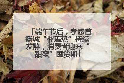 端午节后，孝感首衡城“榴莲热”持续发酵，消费者迎来“甜蜜”囤货期