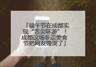 端午节在成都实现“舌尖环游”！成都这场非遗美食节把网友馋哭了