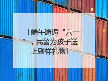 端午邂逅“六一”，民警为孩子送上别样礼物