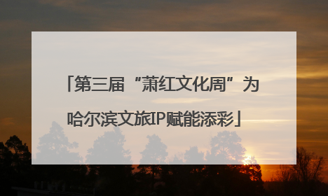 第三届“萧红文化周”为哈尔滨文旅IP赋能添彩