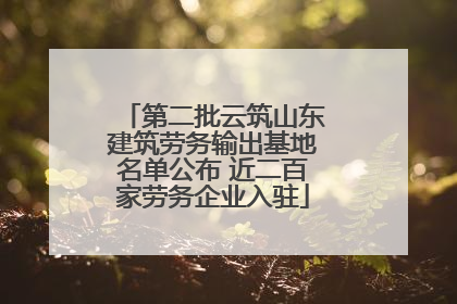 第二批云筑山东建筑劳务输出基地名单公布 近二百家劳务企业入驻