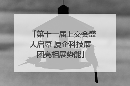 第十一届上交会盛大启幕 厦企科技展团亮相展势能