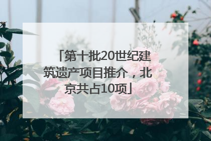 第十批20世纪建筑遗产项目推介，北京共占10项